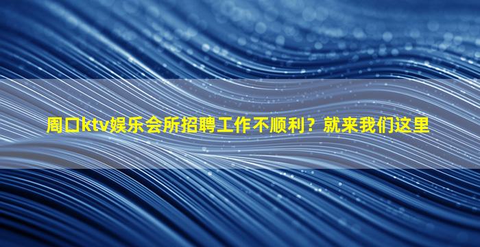 周口ktv娱乐会所招聘工作不顺利？就来我们这里